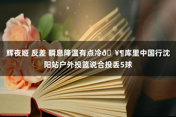 辉夜姬 反差 瞬息降温有点冷🥶库里中国行沈阳站户外投篮说合投丢5球