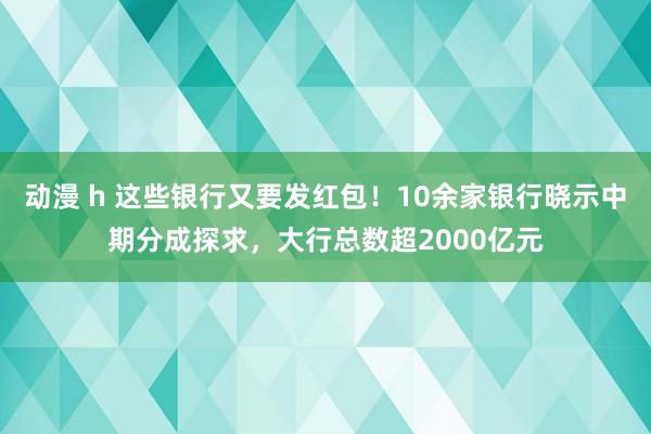 动漫 h 这些银行又要发红包！10余家银行晓示中期分成探求，大行总数超2000亿元