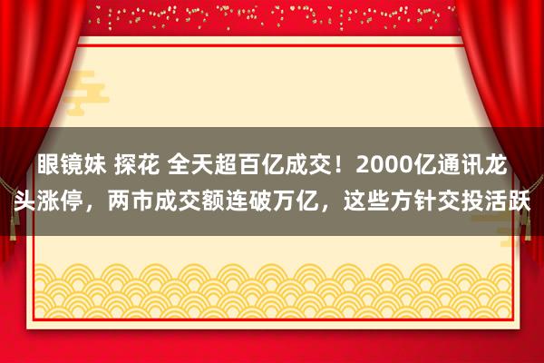 眼镜妹 探花 全天超百亿成交！2000亿通讯龙头涨停，两市成交额连破万亿，这些方针交投活跃