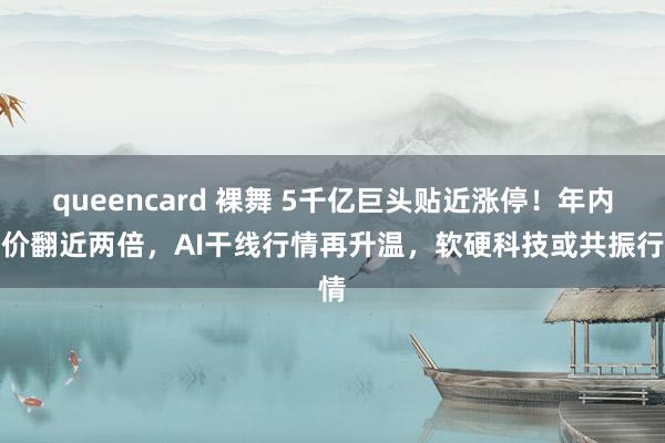 queencard 裸舞 5千亿巨头贴近涨停！年内股价翻近两倍，AI干线行情再升温，软硬科技或共振行情