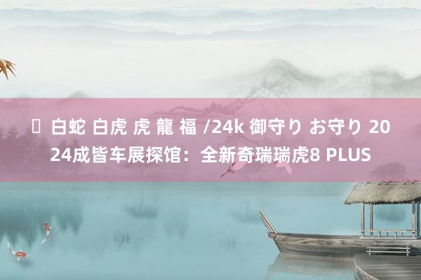 ✨白蛇 白虎 虎 龍 福 /24k 御守り お守り 2024成皆车展探馆：全新奇瑞瑞虎8 PLUS