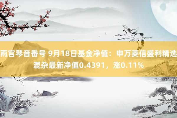 雨宫琴音番号 9月18日基金净值：申万菱信盛利精选混杂最新净值0.4391，涨0.11%