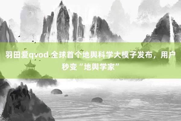 羽田爱qvod 全球首个地舆科学大模子发布，用户秒变“地舆学家”