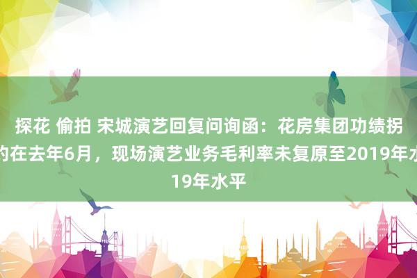 探花 偷拍 宋城演艺回复问询函：花房集团功绩拐点约在去年6月，现场演艺业务毛利率未复原至2019年水平