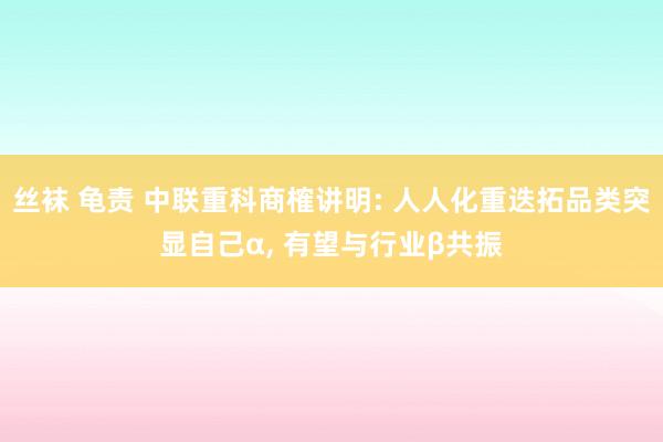 丝袜 龟责 中联重科商榷讲明: 人人化重迭拓品类突显自己α， 有望与行业β共振