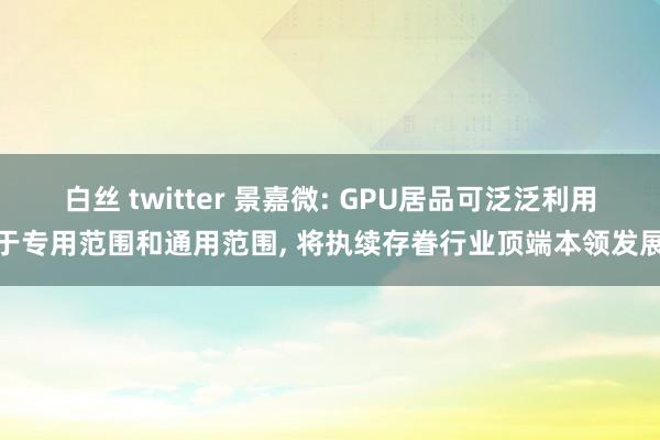 白丝 twitter 景嘉微: GPU居品可泛泛利用于专用范围和通用范围， 将执续存眷行业顶端本领发展