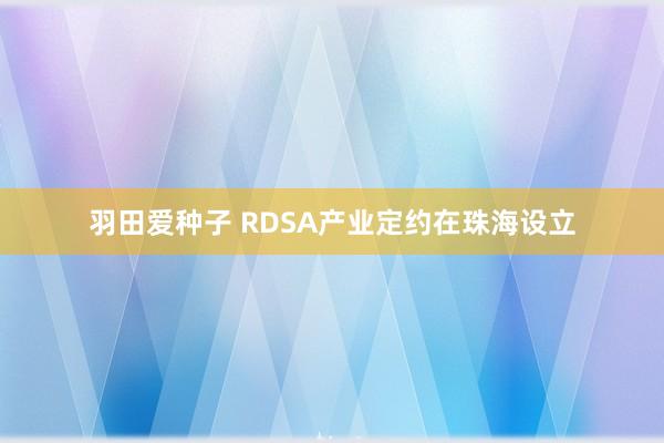 羽田爱种子 RDSA产业定约在珠海设立