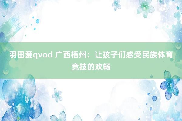 羽田爱qvod 广西梧州：让孩子们感受民族体育竞技的欢畅