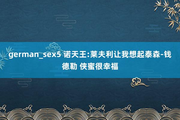 german_sex5 诺天王:莱夫利让我想起泰森-钱德勒 侠蜜很幸福