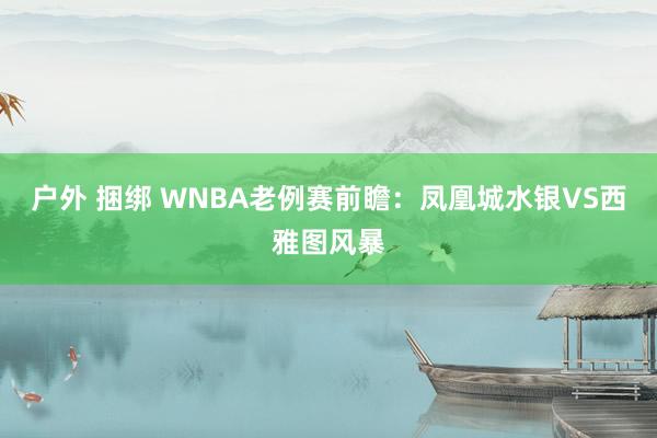 户外 捆绑 WNBA老例赛前瞻：凤凰城水银VS西雅图风暴