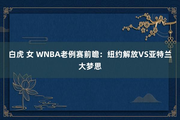 白虎 女 WNBA老例赛前瞻：纽约解放VS亚特兰大梦思