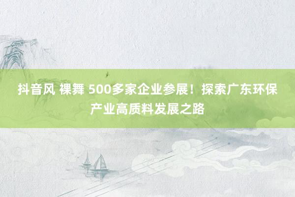 抖音风 裸舞 500多家企业参展！探索广东环保产业高质料发展之路