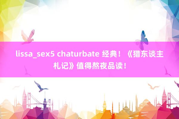 lissa_sex5 chaturbate 经典！《猎东谈主札记》值得熬夜品读！