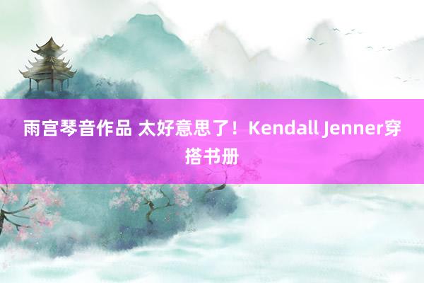 雨宫琴音作品 太好意思了！Kendall Jenner穿搭书册