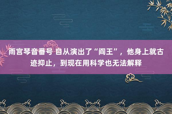 雨宫琴音番号 自从演出了“阎王”，他身上就古迹抑止，到现在用科学也无法解释