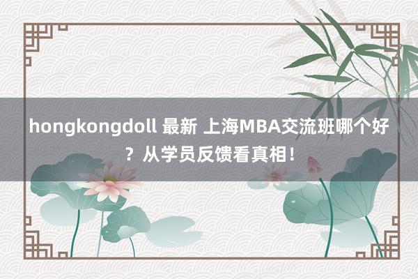 hongkongdoll 最新 上海MBA交流班哪个好？从学员反馈看真相！