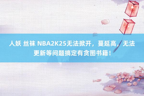 人妖 丝袜 NBA2K25无法掀开，蔓延高，无法更新等问题搞定有贪图书籍！