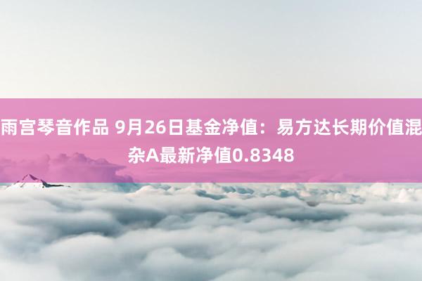 雨宫琴音作品 9月26日基金净值：易方达长期价值混杂A最新净值0.8348