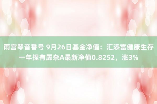 雨宫琴音番号 9月26日基金净值：汇添富健康生存一年捏有羼杂A最新净值0.8252，涨3%