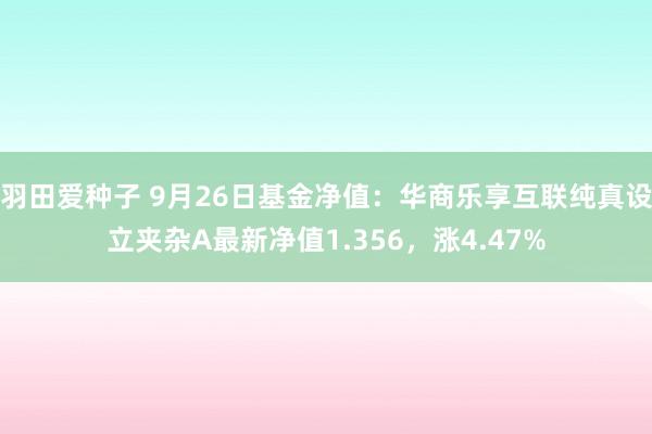 羽田爱种子 9月26日基金净值：华商乐享互联纯真设立夹杂A最新净值1.356，涨4.47%