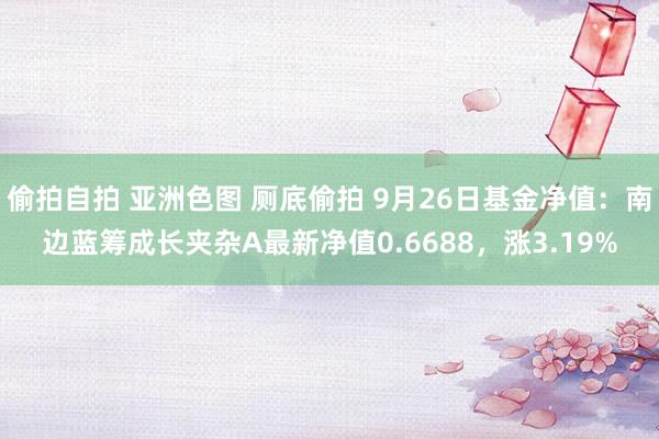 偷拍自拍 亚洲色图 厕底偷拍 9月26日基金净值：南边蓝筹成长夹杂A最新净值0.6688，涨3.19%