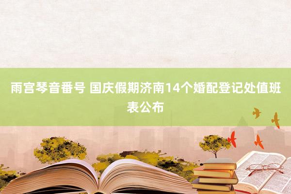 雨宫琴音番号 国庆假期济南14个婚配登记处值班表公布