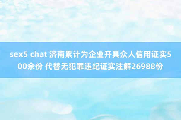 sex5 chat 济南累计为企业开具众人信用证实500余份 代替无犯罪违纪证实注解26988份