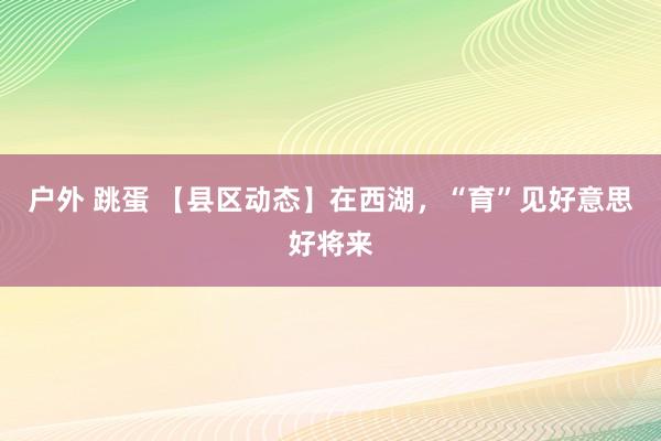 户外 跳蛋 【县区动态】在西湖，“育”见好意思好将来