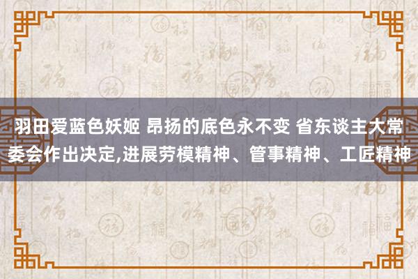 羽田爱蓝色妖姬 昂扬的底色永不变 省东谈主大常委会作出决定，进展劳模精神、管事精神、工匠精神