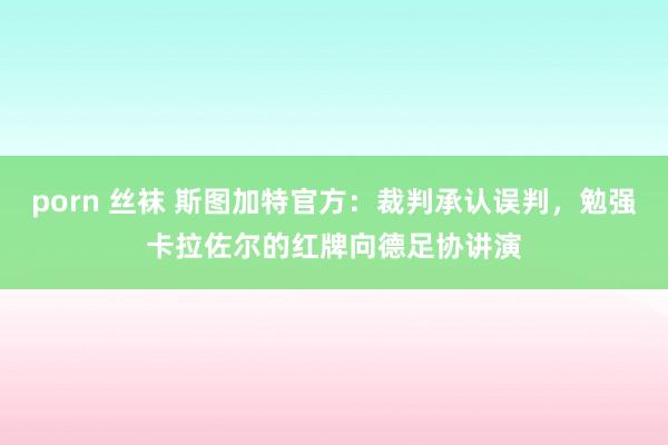 porn 丝袜 斯图加特官方：裁判承认误判，勉强卡拉佐尔的红牌向德足协讲演