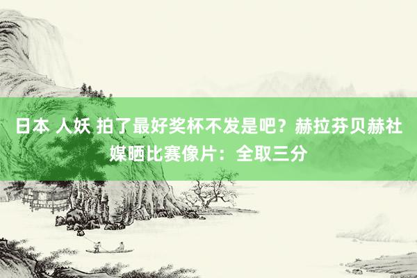 日本 人妖 拍了最好奖杯不发是吧？赫拉芬贝赫社媒晒比赛像片：全取三分