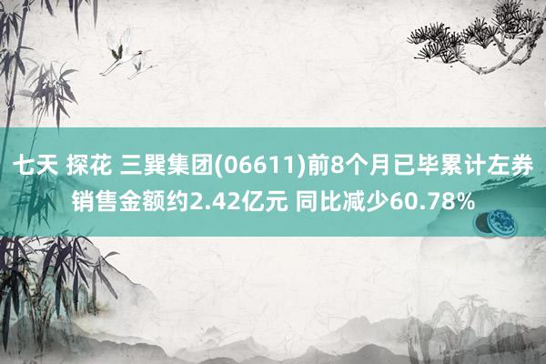 七天 探花 三巽集团(06611)前8个月已毕累计左券销售金额约2.42亿元 同比减少60.78%