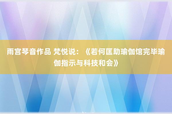 雨宫琴音作品 梵悦说：《若何匡助瑜伽馆完毕瑜伽指示与科技和会》