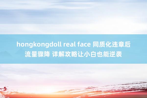 hongkongdoll real face 同质化违章后流量骤降 详解攻略让小白也能逆袭