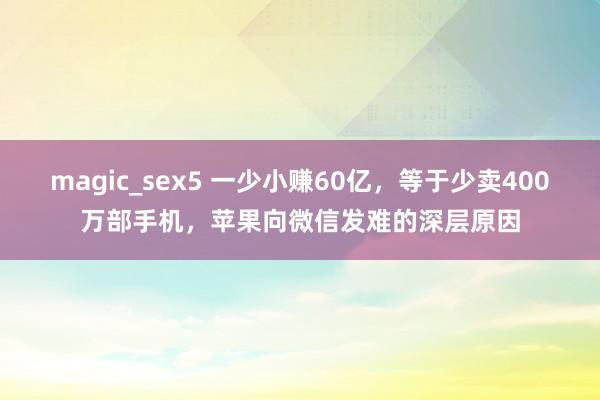 magic_sex5 一少小赚60亿，等于少卖400万部手机，苹果向微信发难的深层原因