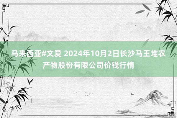 马来西亚#文爱 2024年10月2日长沙马王堆农产物股份有限公司价钱行情