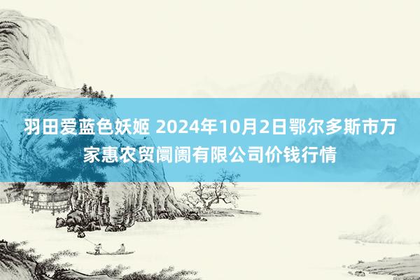 羽田爱蓝色妖姬 2024年10月2日鄂尔多斯市万家惠农贸阛阓有限公司价钱行情