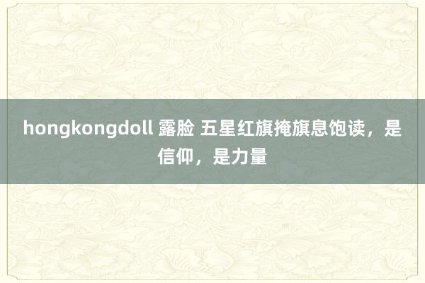 hongkongdoll 露脸 五星红旗掩旗息饱读，是信仰，是力量