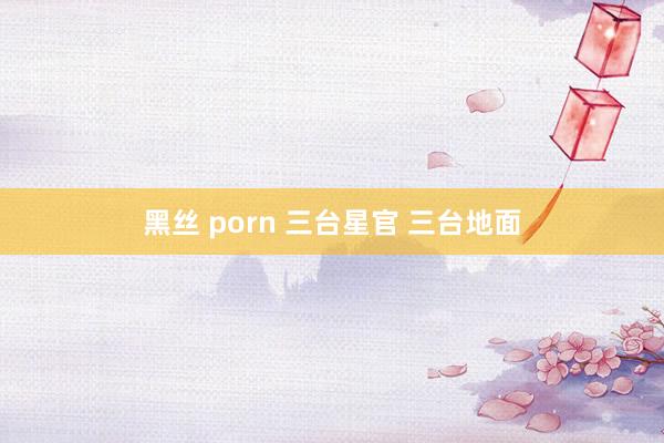 黑丝 porn 三台星官 三台地面