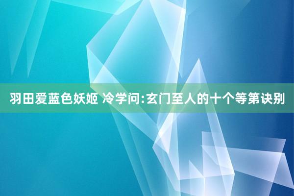 羽田爱蓝色妖姬 冷学问:玄门至人的十个等第诀别