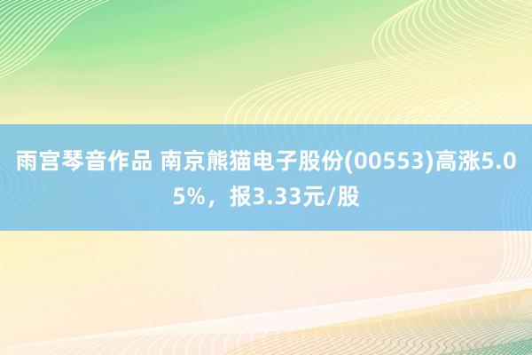 雨宫琴音作品 南京熊猫电子股份(00553)高涨5.05%，报3.33元/股