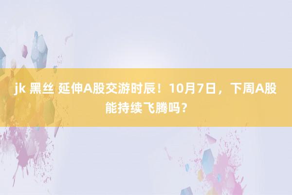 jk 黑丝 延伸A股交游时辰！10月7日，下周A股能持续飞腾吗？