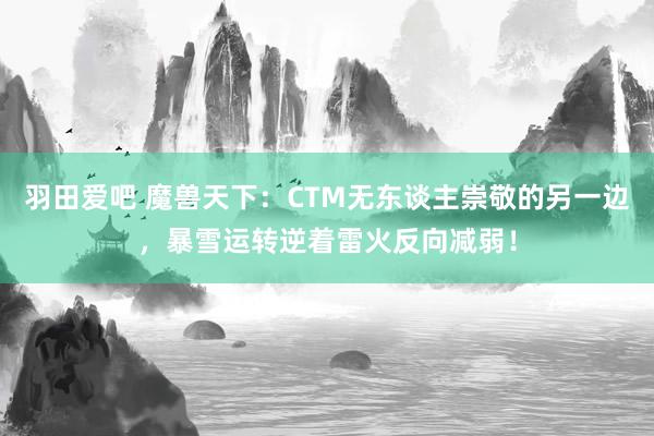 羽田爱吧 魔兽天下：CTM无东谈主崇敬的另一边，暴雪运转逆着雷火反向减弱！