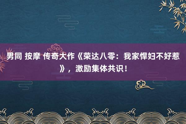 男同 按摩 传奇大作《荣达八零：我家悍妇不好惹》，激励集体共识！