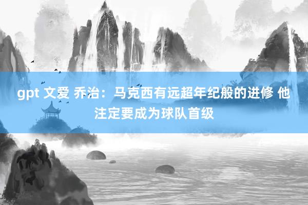 gpt 文爱 乔治：马克西有远超年纪般的进修 他注定要成为球队首级