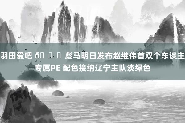 羽田爱吧 👏彪马明日发布赵继伟首双个东谈主专属PE 配色接纳辽宁主队淡绿色