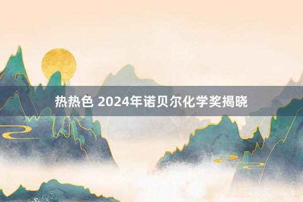 热热色 2024年诺贝尔化学奖揭晓