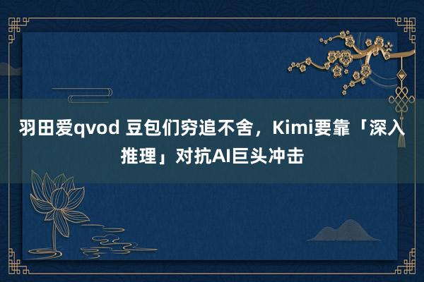 羽田爱qvod 豆包们穷追不舍，Kimi要靠「深入推理」对抗AI巨头冲击