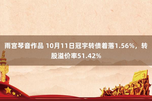 雨宫琴音作品 10月11日冠宇转债着落1.56%，转股溢价率51.42%