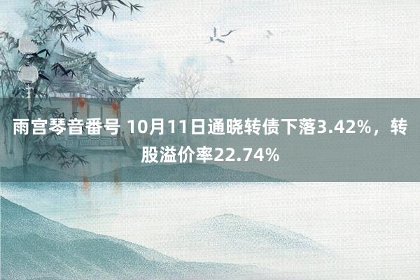 雨宫琴音番号 10月11日通晓转债下落3.42%，转股溢价率22.74%